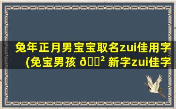 兔年正月男宝宝取名zui
佳用字(免宝男孩 🌲 新字zui
佳字是什么)